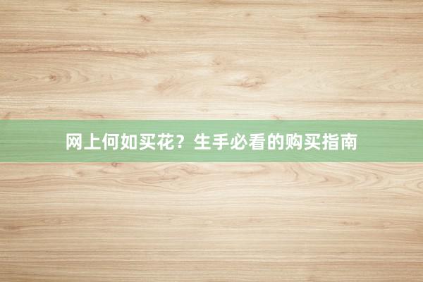 网上何如买花？生手必看的购买指南