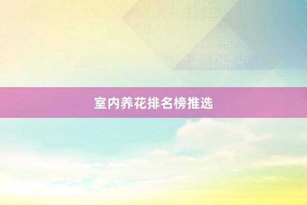 室内养花排名榜推选