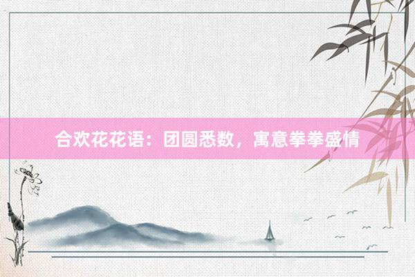 合欢花花语：团圆悉数，寓意拳拳盛情