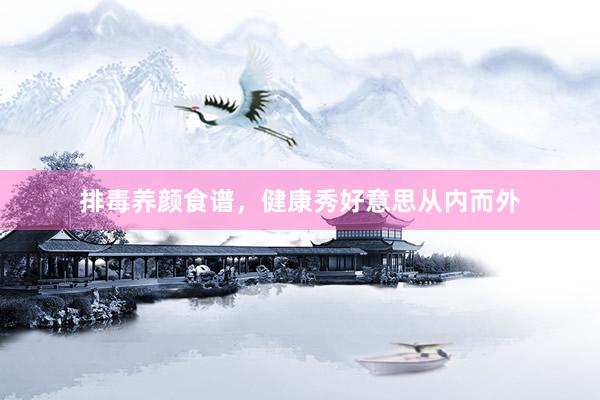排毒养颜食谱，健康秀好意思从内而外