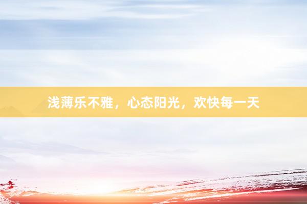 浅薄乐不雅，心态阳光，欢快每一天