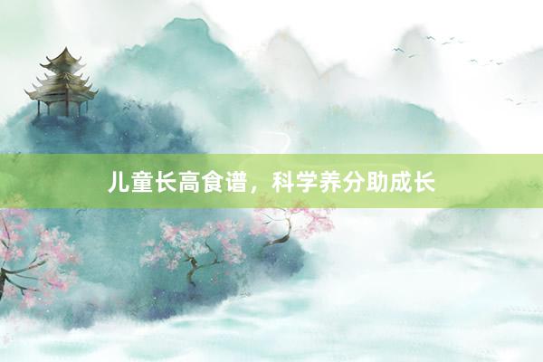 儿童长高食谱，科学养分助成长